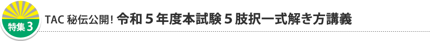 特集3 TAC秘伝公開！ 令和5年度本試験 5肢択一式解き方講義