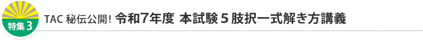 特集3 TAC秘伝公開！ 令和7年度本試験 5肢択一式解き方講義