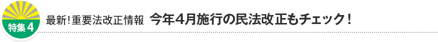 特集4 最新！重要法改正情報 今年4月施行の民法改正もチェック！