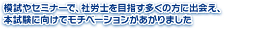 模試やセミナーで、社労士を目指す多くの方に出会え、本試験に向けてモチベーションがあがりました