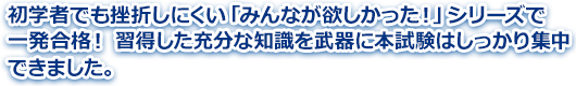 初学者でも挫折しにくい「みんなが欲しかった！」シリーズで一発合格！ 習得した充分な知識を武器に本試験はしっかり集中できました。