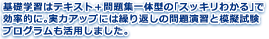 基礎学習はテキスト＋問題集一体型の「スッキリわかる」で効率的に。実力アップには繰り返しの問題演習と模擬試験プログラムも活用しました。