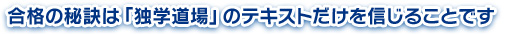 合格の秘訣は「独学道場」のテキストだけを信じることです