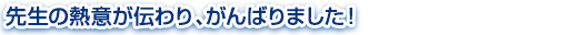 先生の熱意が伝わり、がんばりました！