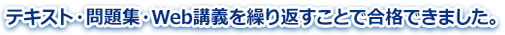テキスト・問題集・Web講義を繰り返すことで合格できました。