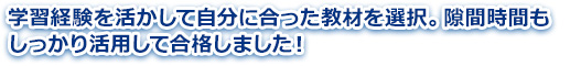 学習経験を活かして自分に合った教材を選択。隙間時間もしっかり活用して合格しました！
