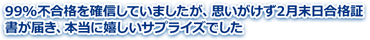 99%不合格を確信していましたが、思いがけず2月末日合格証書が届き、本当に嬉しいサプライズでした。