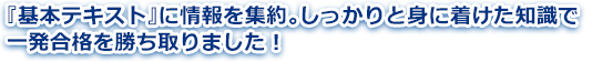 『基本テキスト』に情報を集約。しっかりと身に着けた知識で一発合格を勝ち取りました！