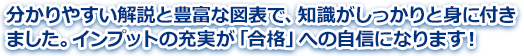 分かりやすい解説と豊富な図表で、知識がしっかりと身に付きました。インプットの充実が「合格」への自信になります！
