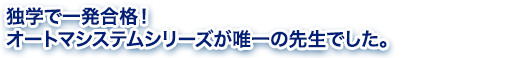 独学で一発合格!オートマシステムシリーズが唯一の先生でした。